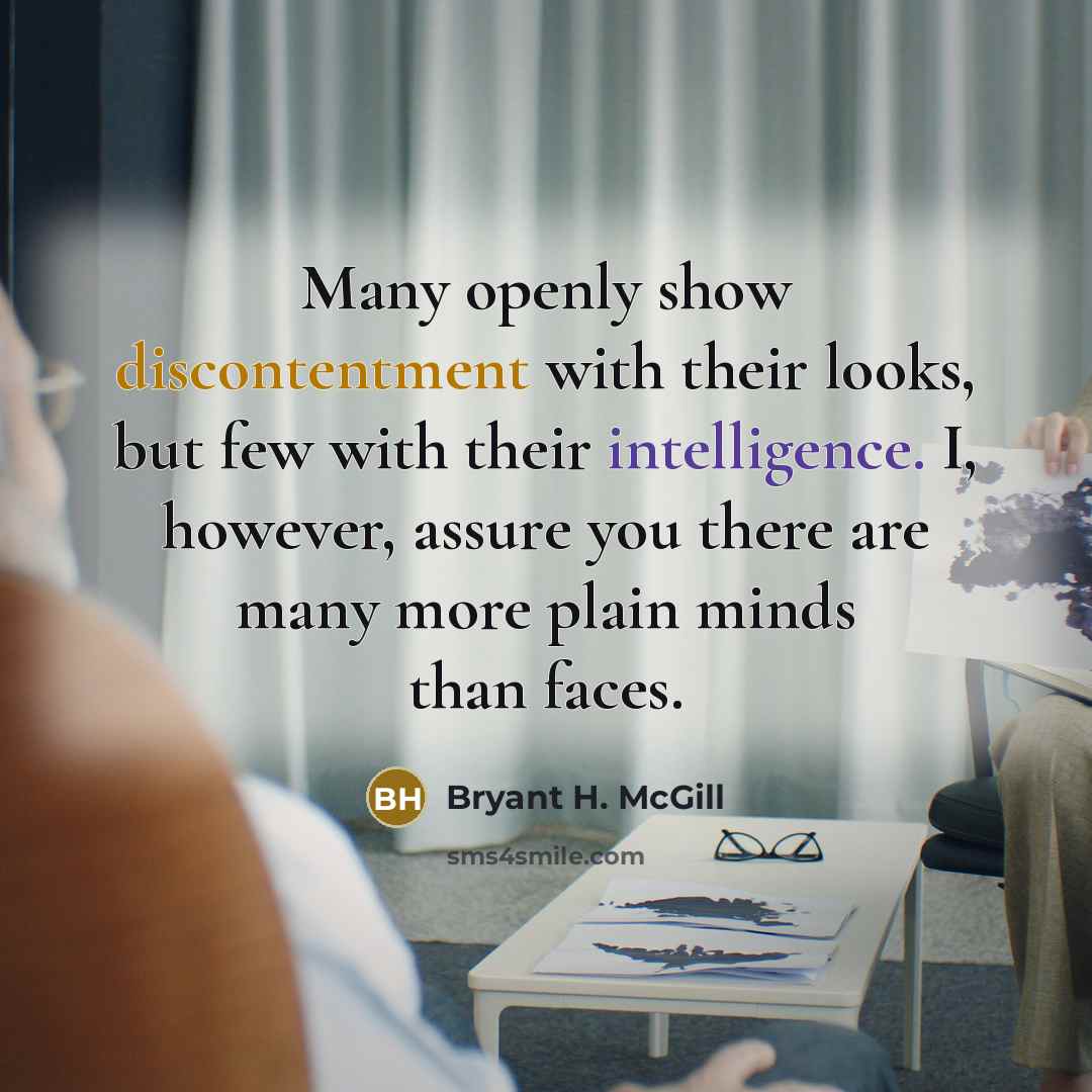 “Many openly show discontentment with their looks, but few with their intelligence. I, however, assure you there are many more plain minds than faces.” quote by Bryant H. McGill