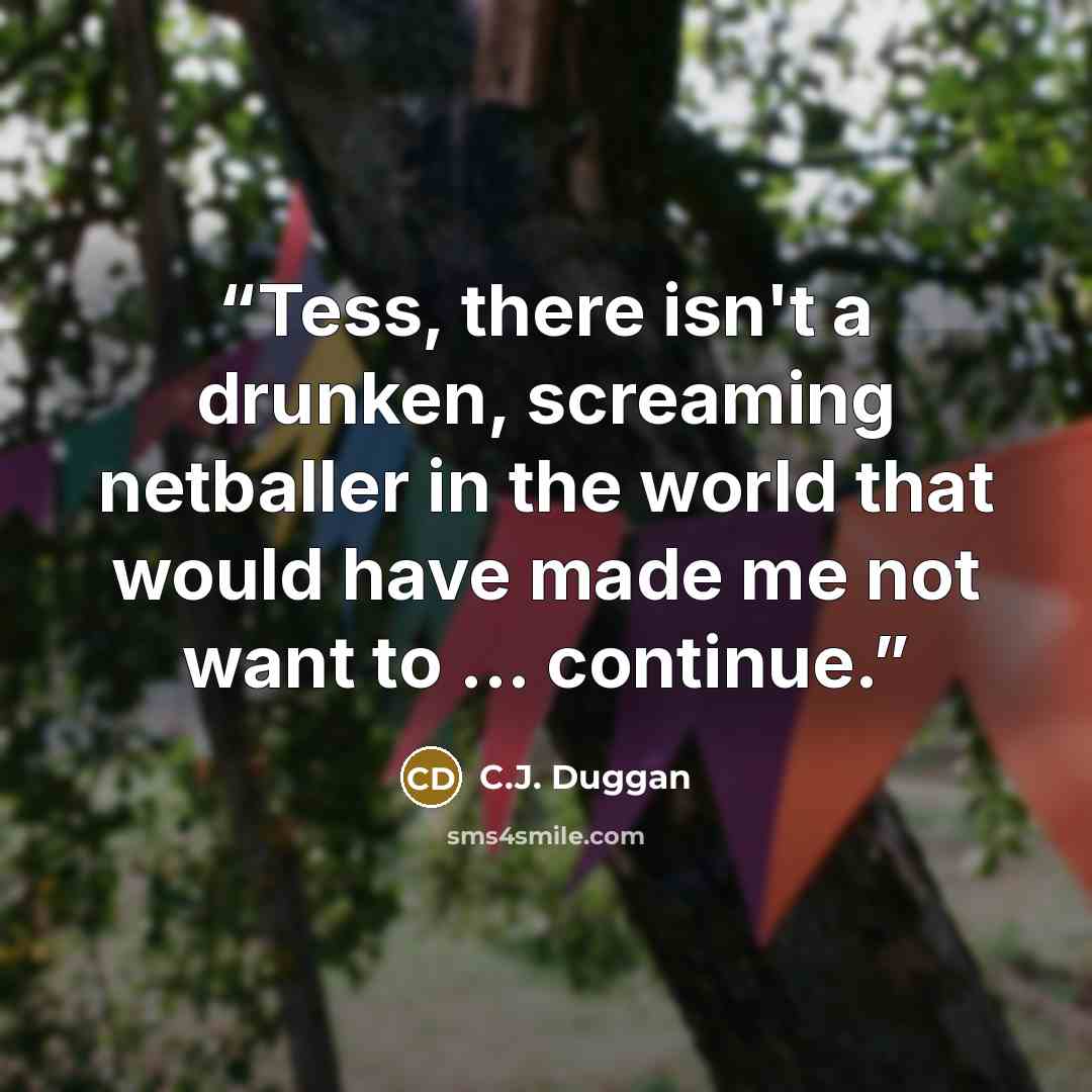 “Tess, there isn't a drunken, screaming netballer in the world that would have made me not want to ... continue.” quote by C.J. Duggan