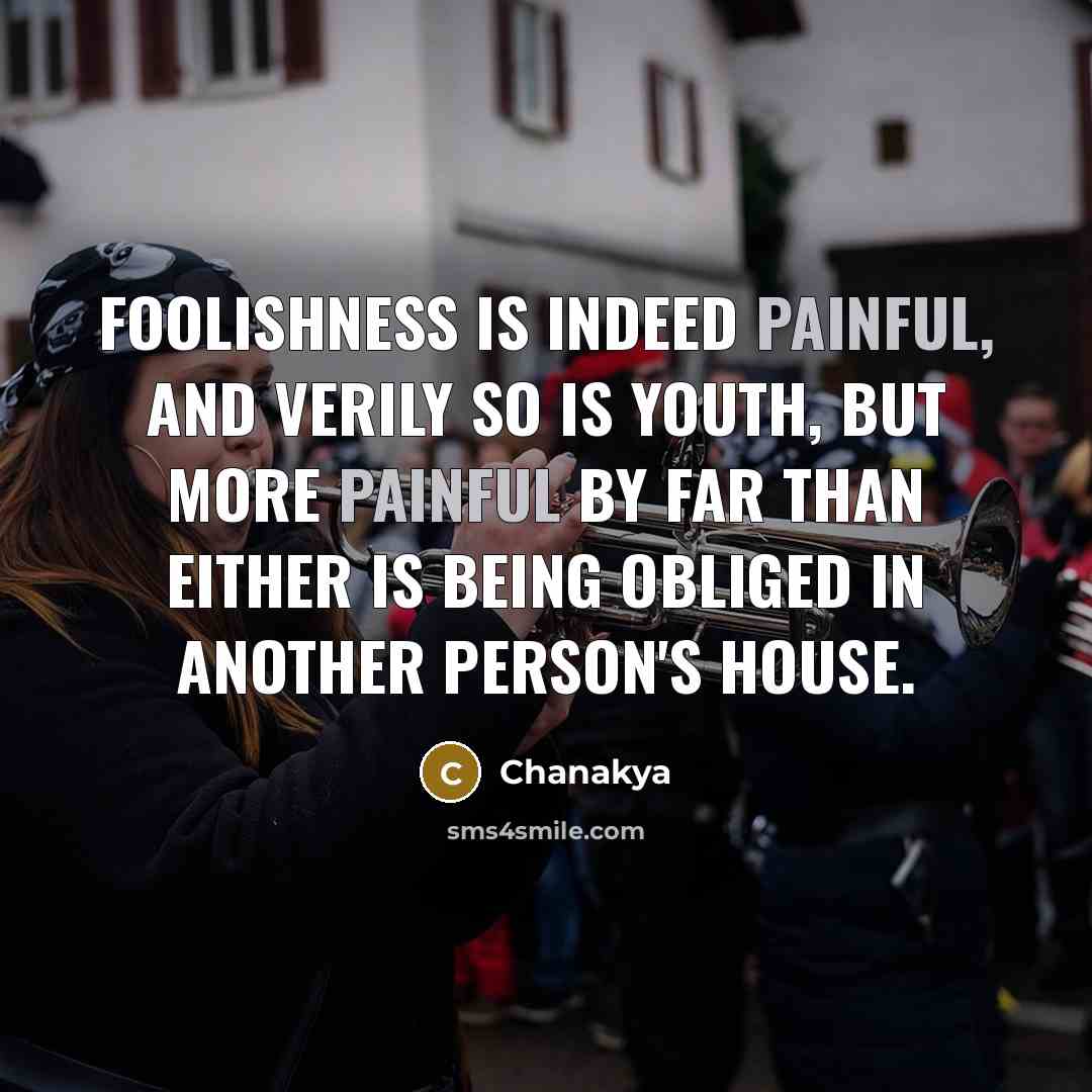“Foolishness is indeed painful, and verily so is youth, but more painful by far than either is being obliged in another person's house.” quote by Chanakya