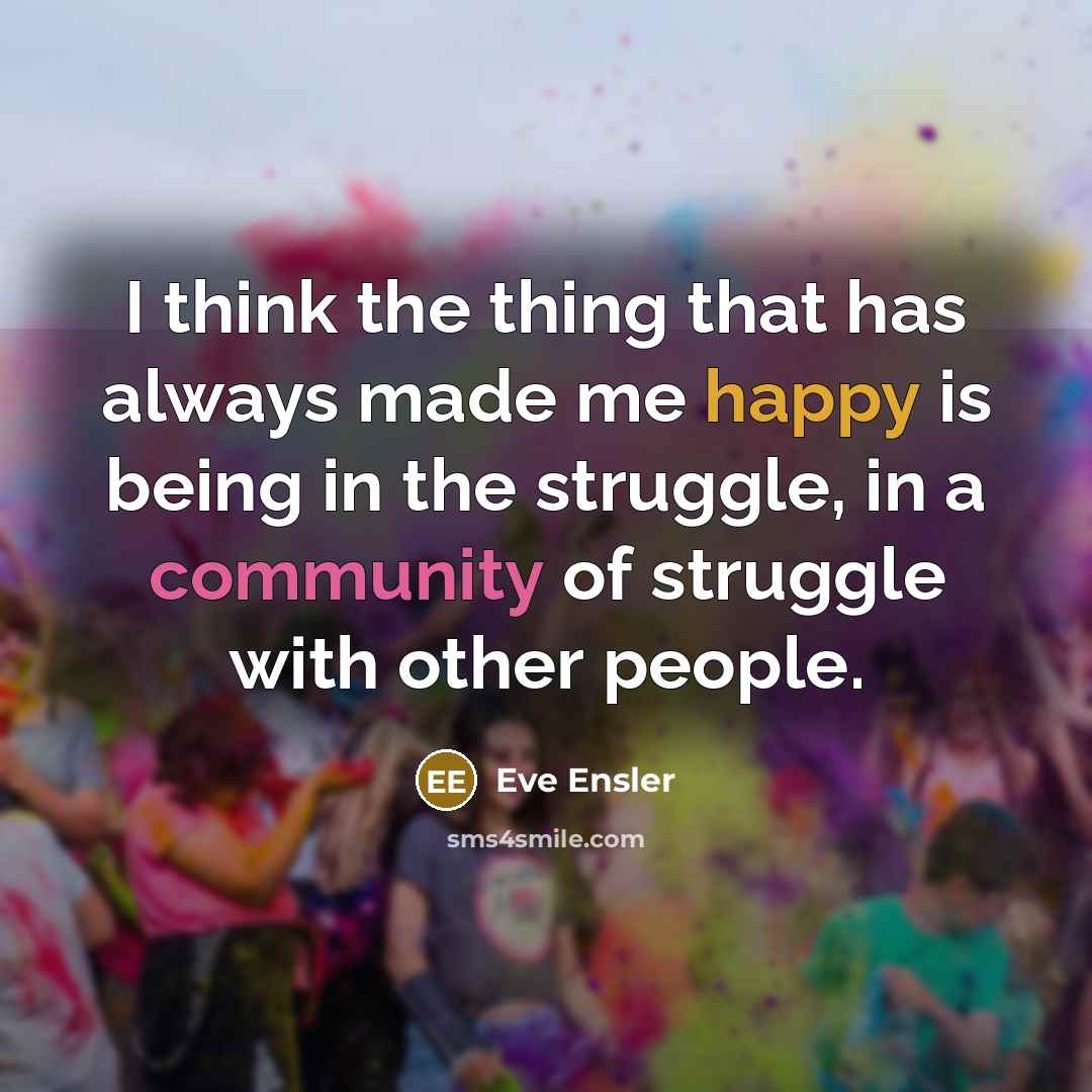 “I think the thing that has always made me happy is being in the struggle, in a community of struggle with other people.” quote by Eve Ensler