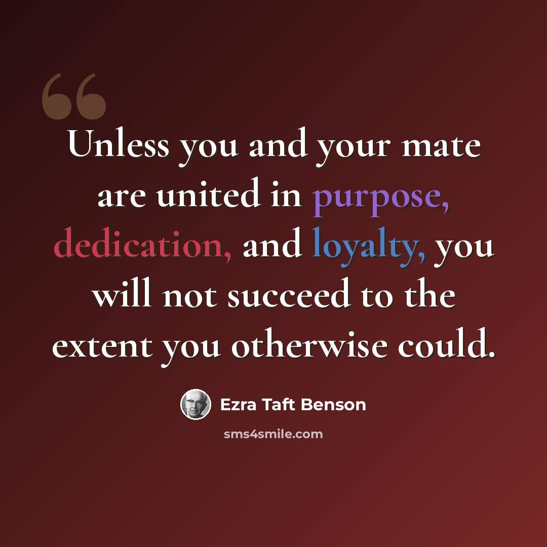 “Unless you and your mate are united in purpose, dedication, and loyalty, you will not succeed to the extent you otherwise could.” quote by Ezra Taft Benson