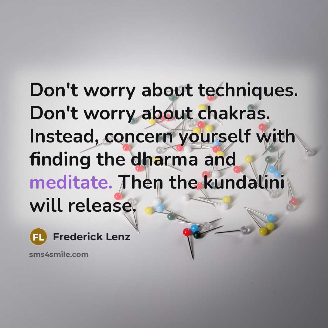 “Don't worry about techniques. Don't worry about chakras. Instead, concern yourself with finding the dharma and meditate. Then the kundalini will release.” quote by Frederick Lenz