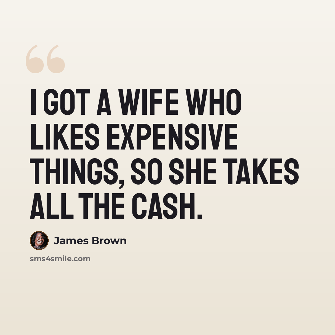 “I got a wife who likes expensive things, so she takes all the cash.” quote by James Brown