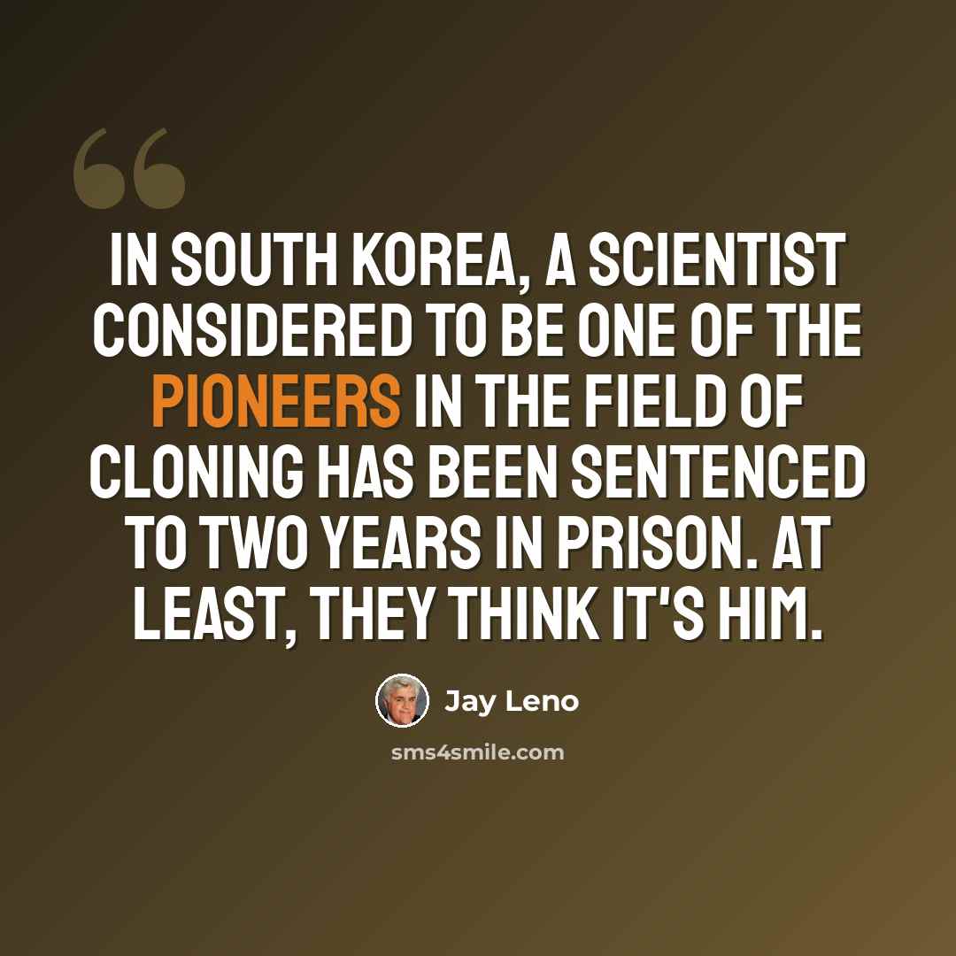 “In South Korea, a scientist considered to be one of the pioneers in the field of cloning has been sentenced to two years in prison. At least, they think it's him.” quote by Jay Leno
