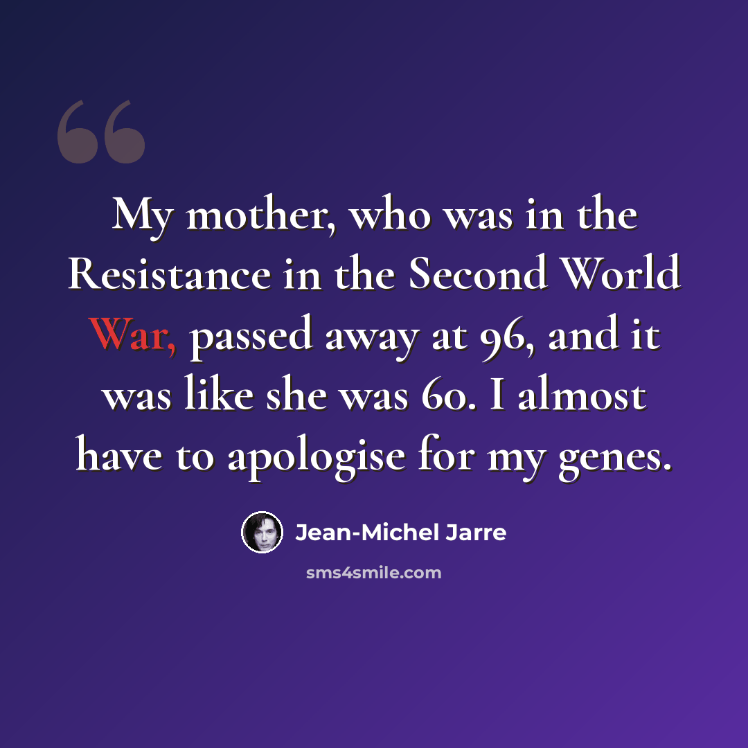 “My mother, who was in the Resistance in the Second World War, passed away at 96, and it was like she was 60. I almost have to apologise for my genes.” quote by Jean-Michel Jarre