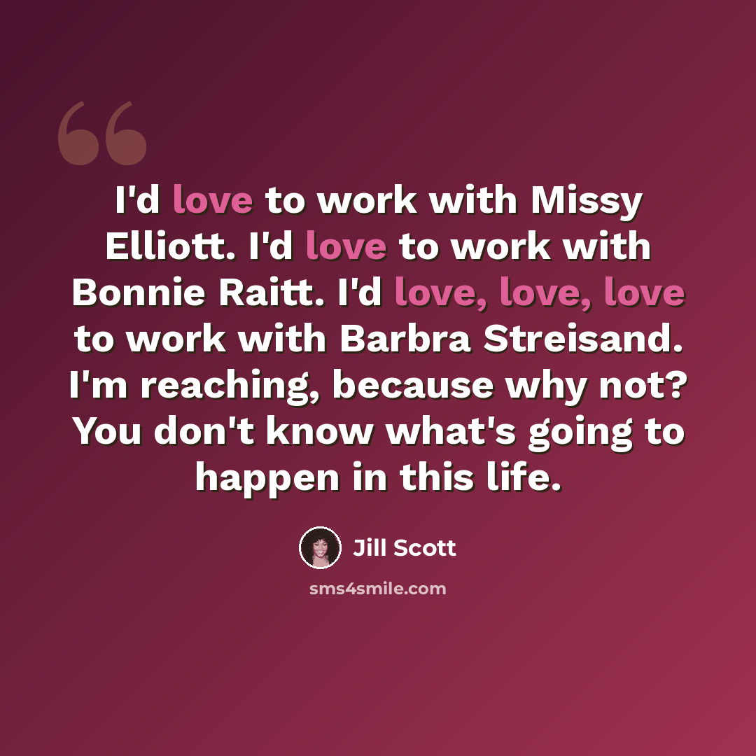 “I'd love to work with Missy Elliott. I'd love to work with Bonnie Raitt. I'd love, love, love to work with Barbra Streisand. I'm reaching, because why not? You don't know what's going to happen in this life.” quote by Jill Scott
