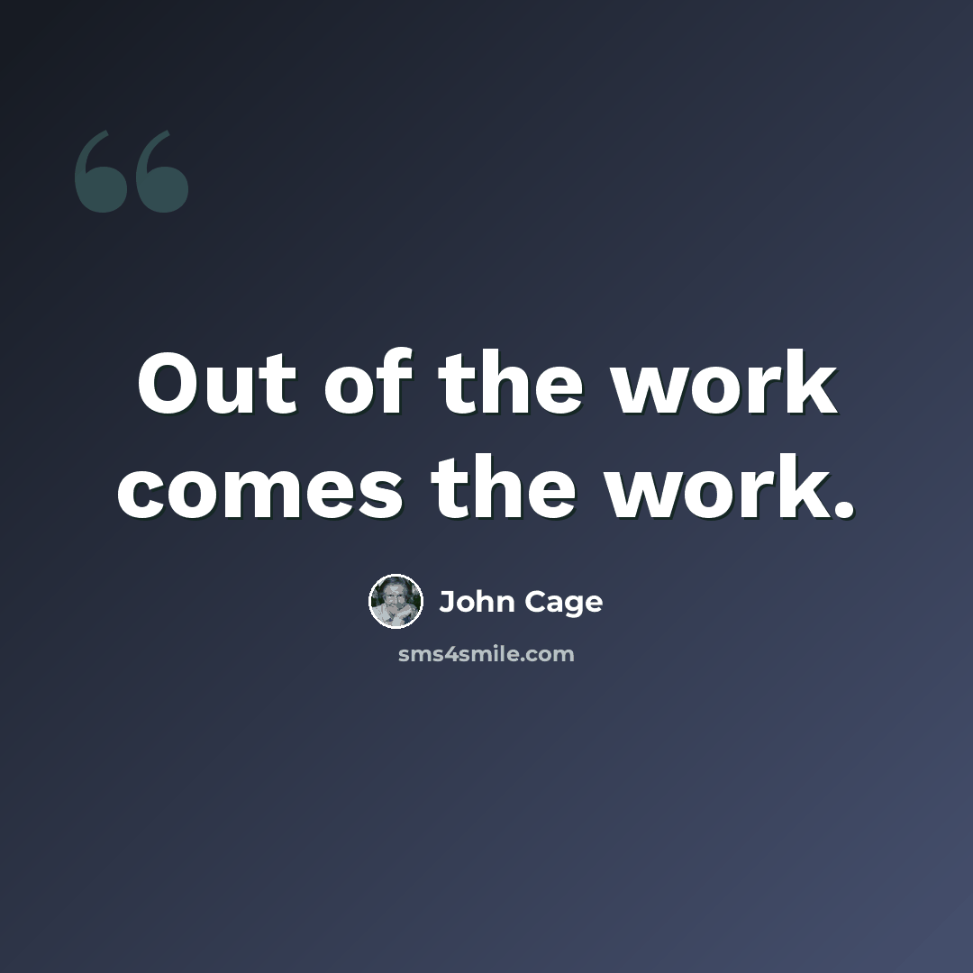 “Out of the work comes the work.” quote by John Cage