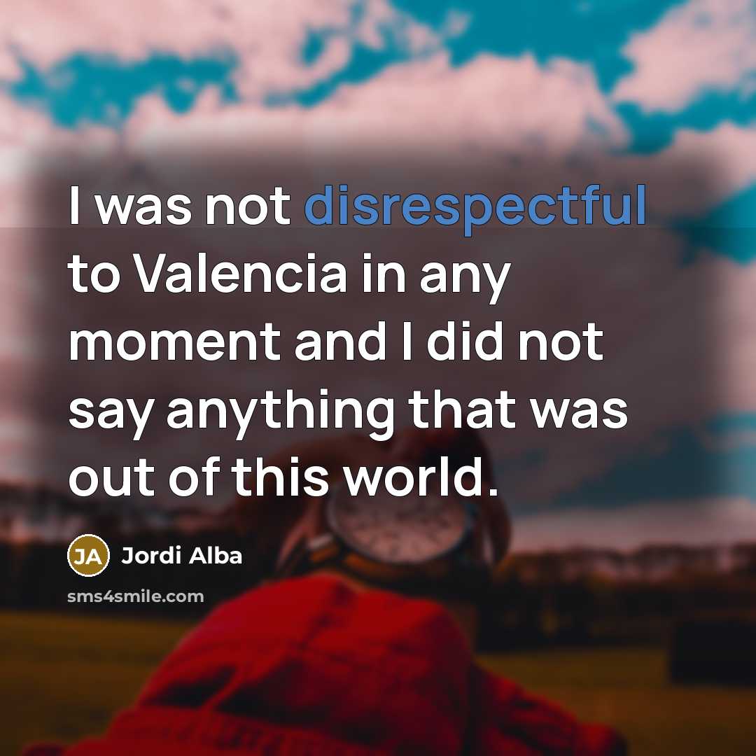 “I was not disrespectful to Valencia in any moment and I did not say anything that was out of this world.” quote by Jordi Alba