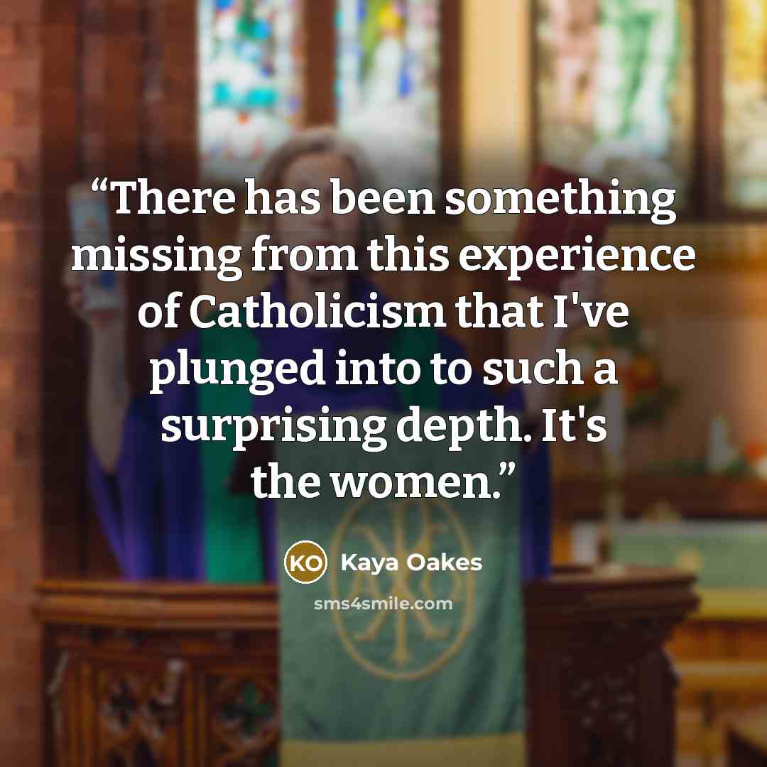 “There has been something missing from this experience of Catholicism that I've plunged into to such a surprising depth. It's the women.” quote by Kaya Oakes