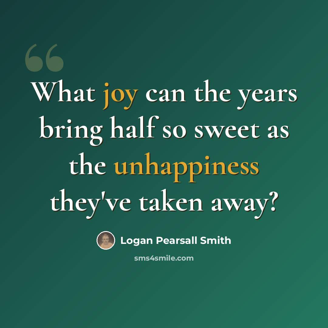 “What joy can the years bring half so sweet as the unhappiness they've taken away?” quote by Logan Pearsall Smith