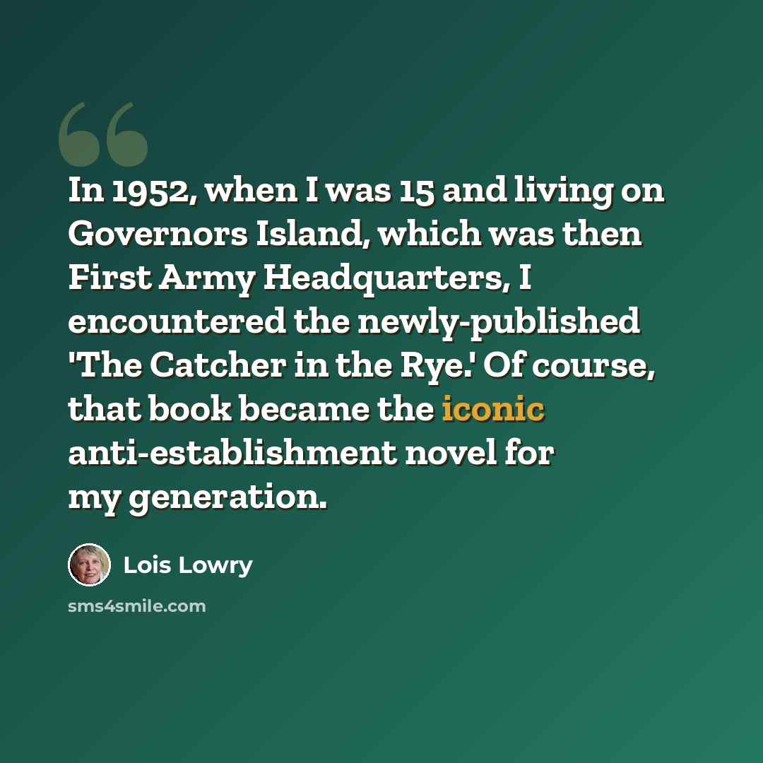“In 1952, when I was 15 and living on Governors Island, which was then First Army Headquarters, I encountered the newly-published 'The Catcher in the Rye.' Of course, that book became the iconic anti-establishment novel for my generation.” quote by Lois Lowry