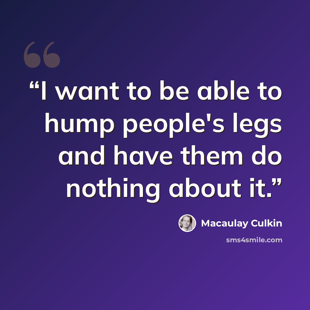 “I want to be able to hump people's legs and have them do nothing about it.” quote by Macaulay Culkin