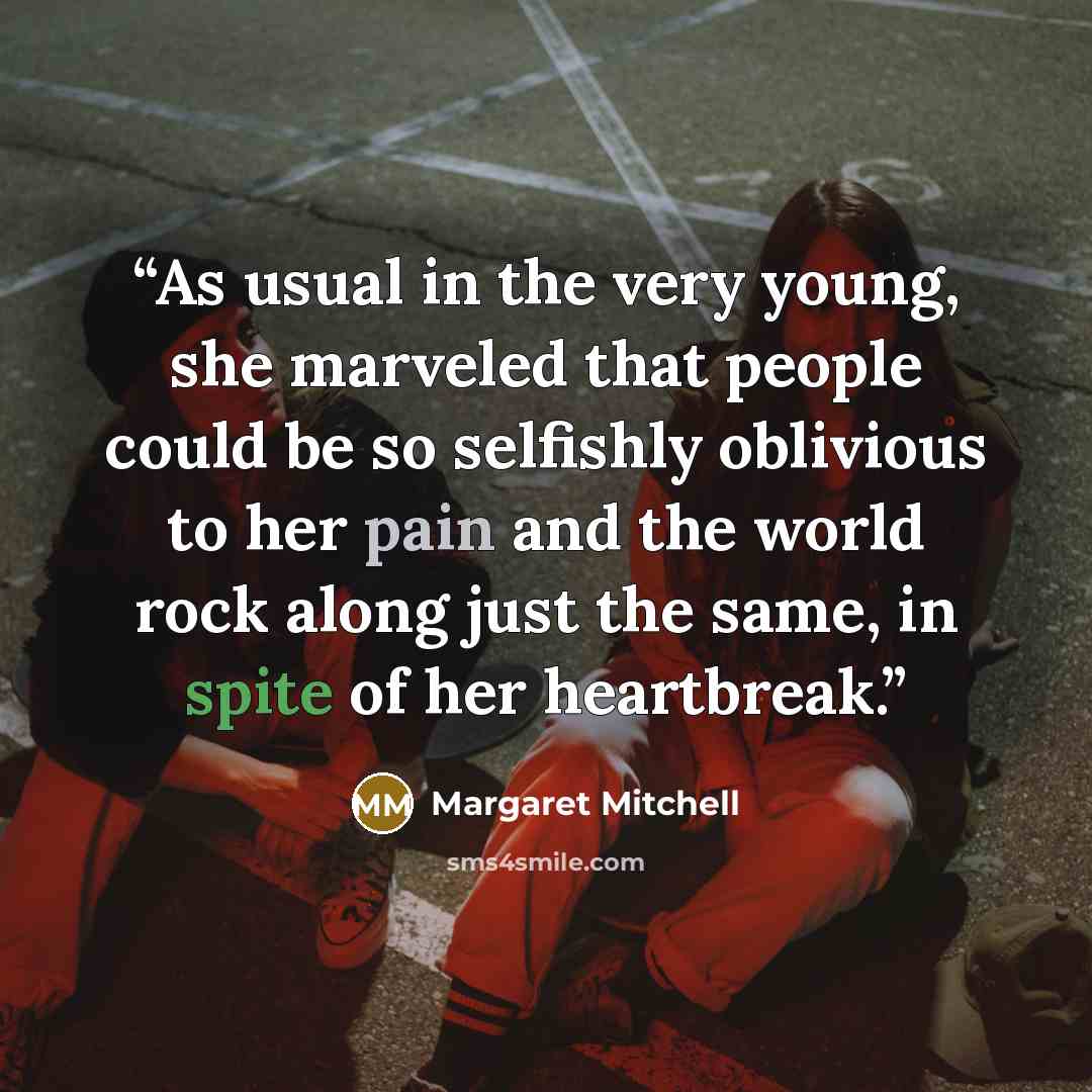 “As usual in the very young, she marveled that people could be so selfishly oblivious to her pain and the world rock along just the same, in spite of her heartbreak.” quote by Margaret Mitchell