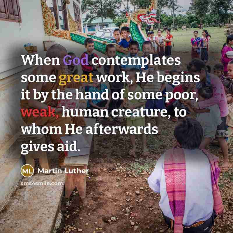 “When God contemplates some great work, He begins it by the hand of some poor, weak, human creature, to whom He afterwards gives aid.” quote by Martin Luther
