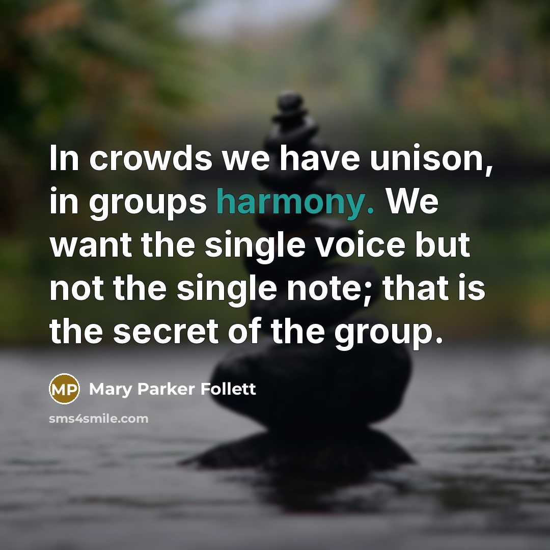“In crowds we have unison, in groups harmony. We want the single voice but not the single note; that is the secret of the group.” quote by Mary Parker Follett