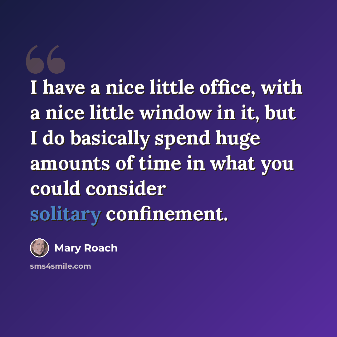 “I have a nice little office, with a nice little window in it, but I do basically spend huge amounts of time in what you could consider solitary confinement.” quote by Mary Roach
