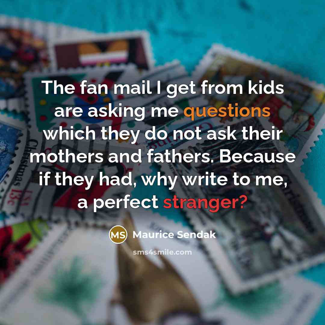 “The fan mail I get from kids are asking me questions which they do not ask their mothers and fathers. Because if they had, why write to me, a perfect stranger?” quote by Maurice Sendak