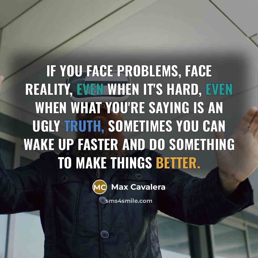 “If you face problems, face reality, even when it's hard, even when what you're saying is an ugly truth, sometimes you can wake up faster and do something to make things better.” quote by Max Cavalera