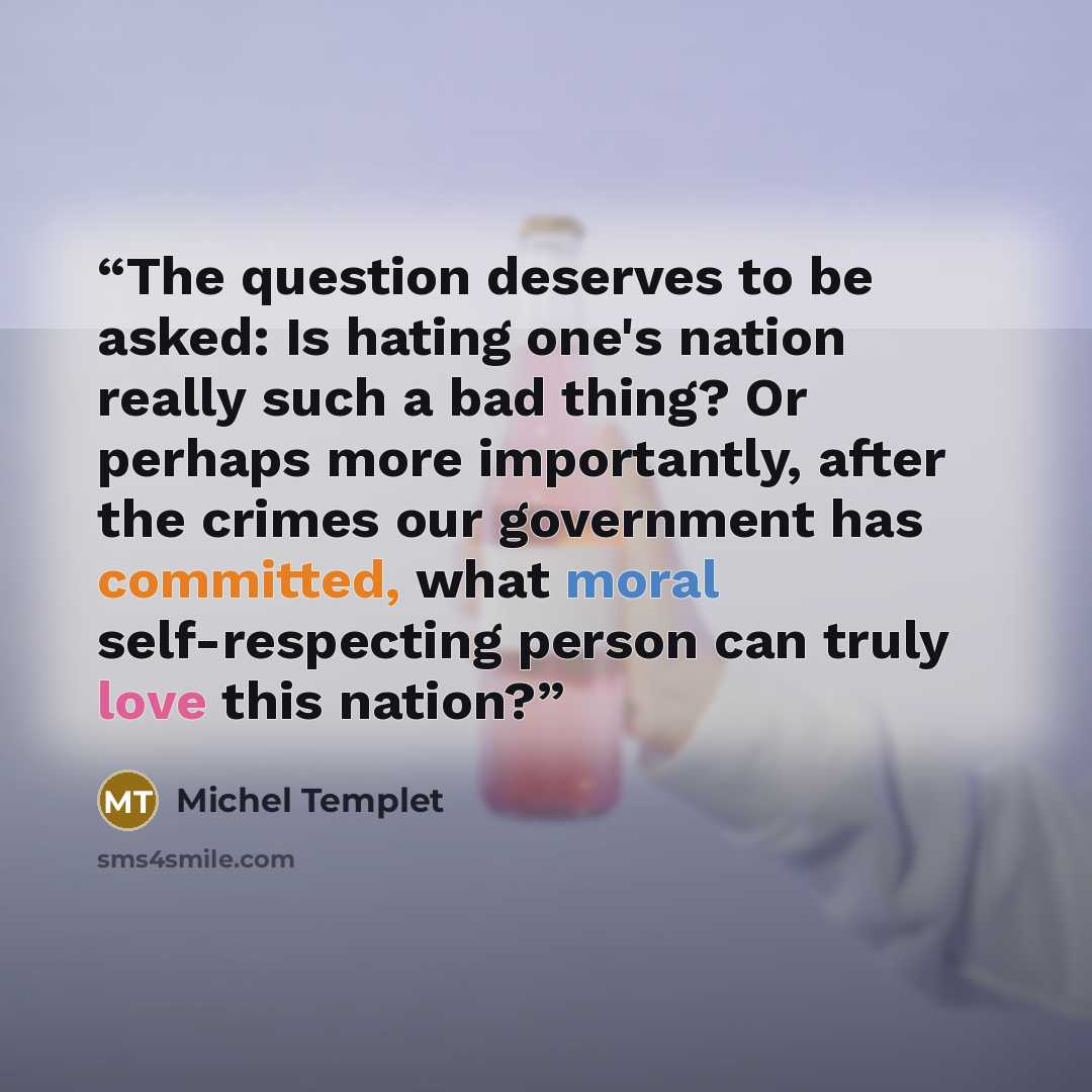 “The question deserves to be asked: Is hating one's nation really such a bad thing? Or perhaps more importantly, after the crimes our government has committed, what moral self-respecting person can truly love this nation?” quote by Michel Templet