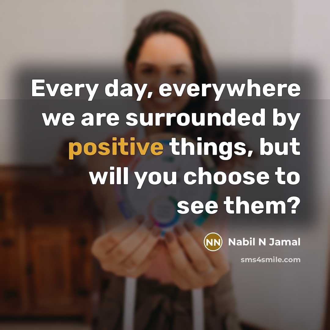 “Every day, everywhere we are surrounded by positive things, but will you choose to see them?” quote by Nabil N Jamal