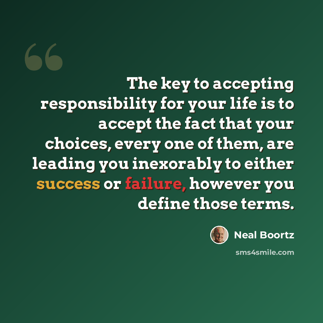 “The key to accepting responsibility for your life is to accept the fact that your choices, every one of them, are leading you inexorably to either success or failure, however you define those terms.” quote by Neal Boortz