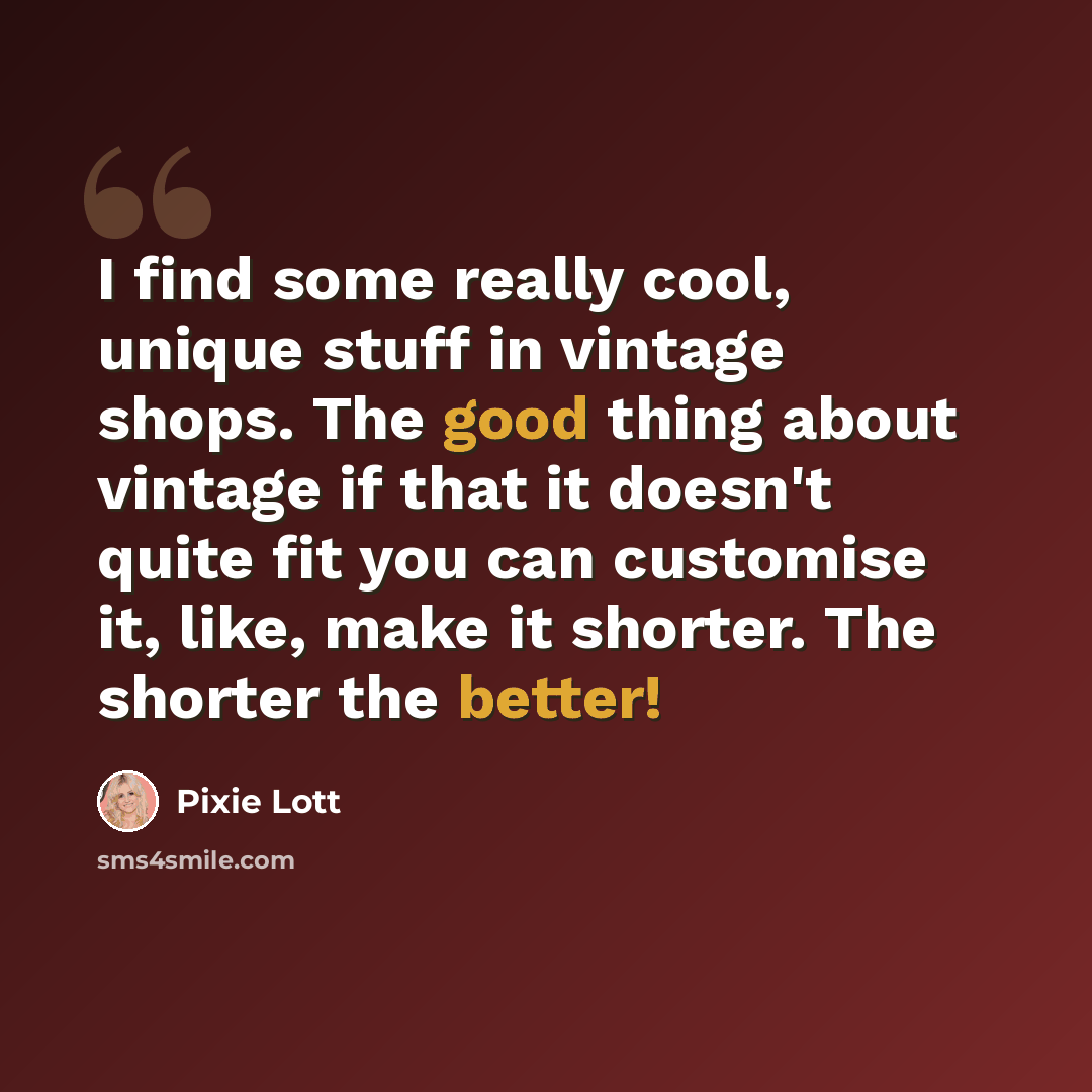 “I find some really cool, unique stuff in vintage shops. The good thing about vintage if that it doesn't quite fit you can customise it, like, make it shorter. The shorter the better!” quote by Pixie Lott