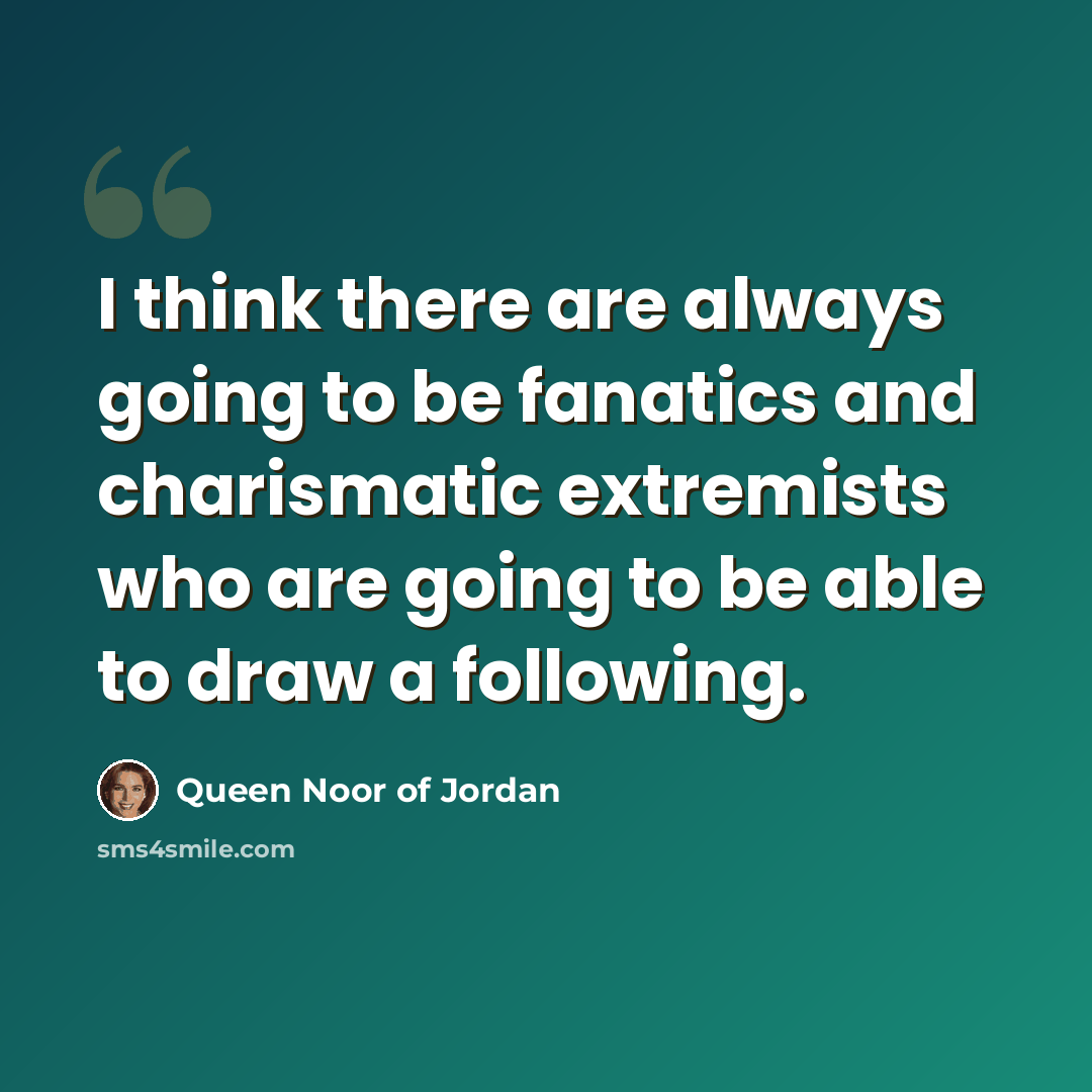 “I think there are always going to be fanatics and charismatic extremists who are going to be able to draw a following.” quote by Queen Noor of Jordan