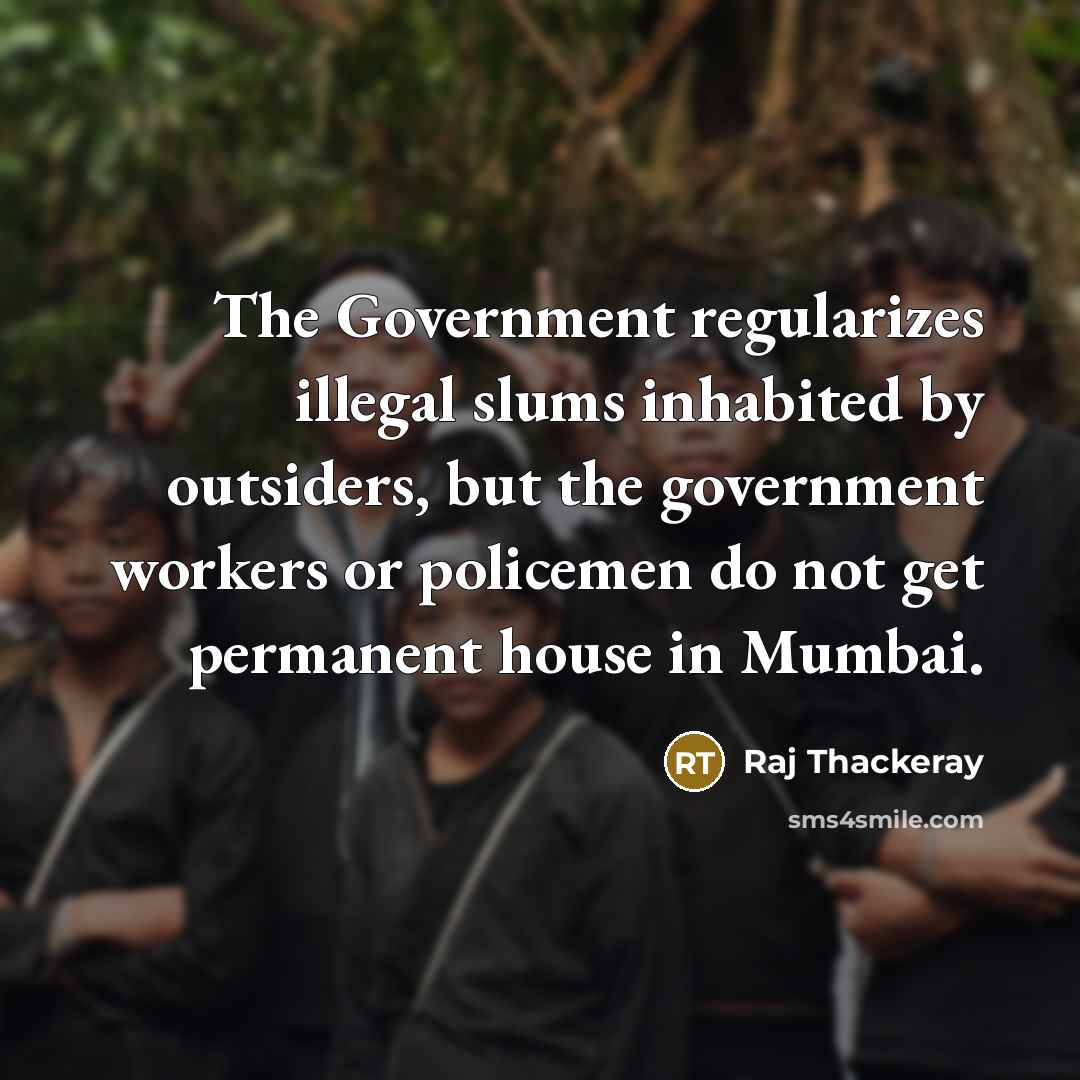 “The Government regularizes illegal slums inhabited by outsiders, but the government workers or policemen do not get permanent house in Mumbai.” quote by Raj Thackeray