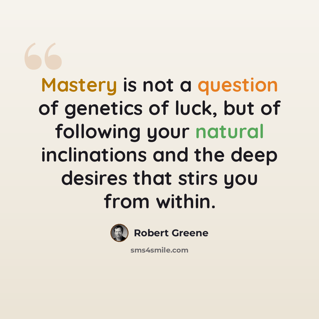 “Mastery is not a question of genetics of luck, but of following your natural inclinations and the deep desires that stirs you from within.” quote by Robert Greene