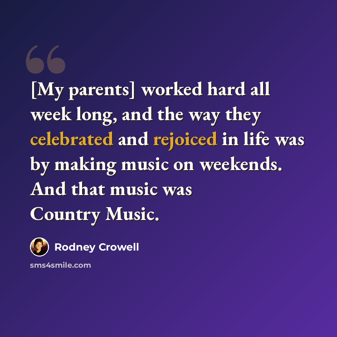 “[My parents] worked hard all week long, and the way they celebrated and rejoiced in life was by making music on weekends. And that music was Country Music.” quote by Rodney Crowell