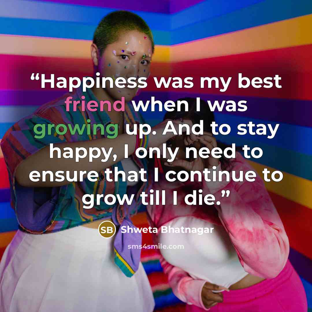 “Happiness was my best friend when I was growing up. And to stay happy, I only need to ensure that I continue to grow till I die.” quote by Shweta Bhatnagar