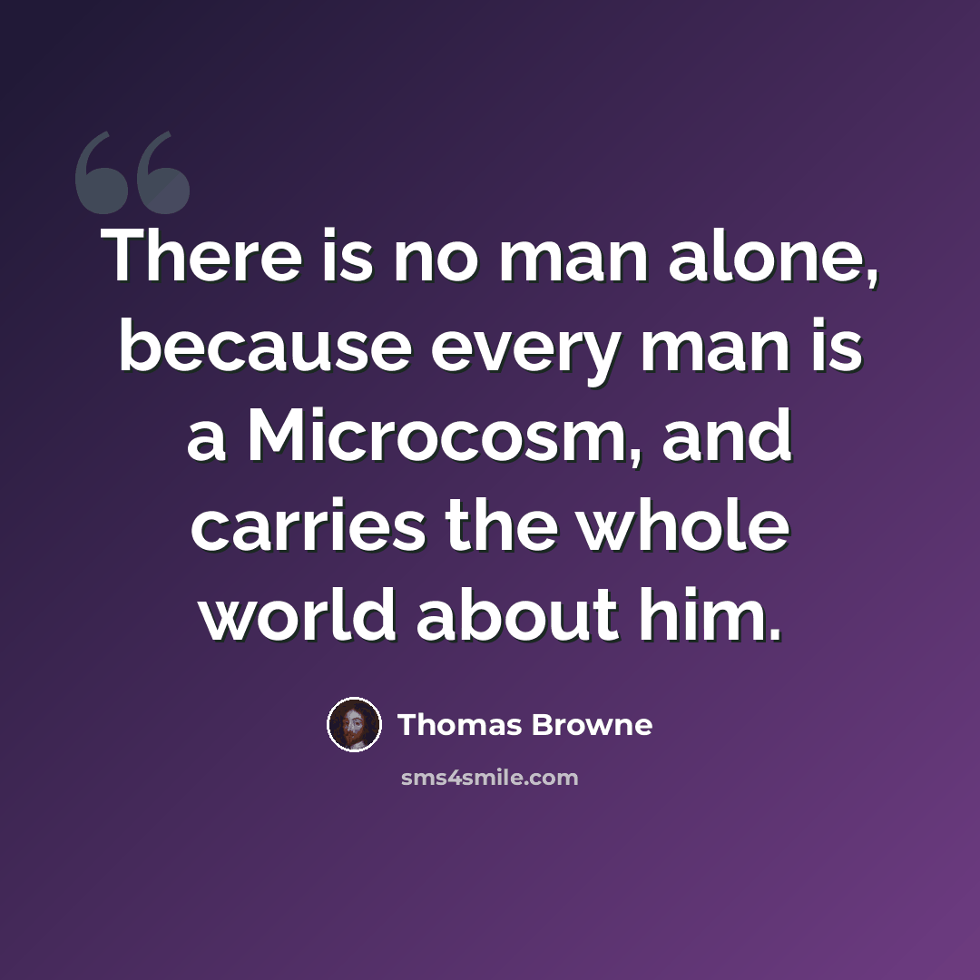 “There is no man alone, because every man is a Microcosm, and carries the whole world about him.” quote by Thomas Browne
