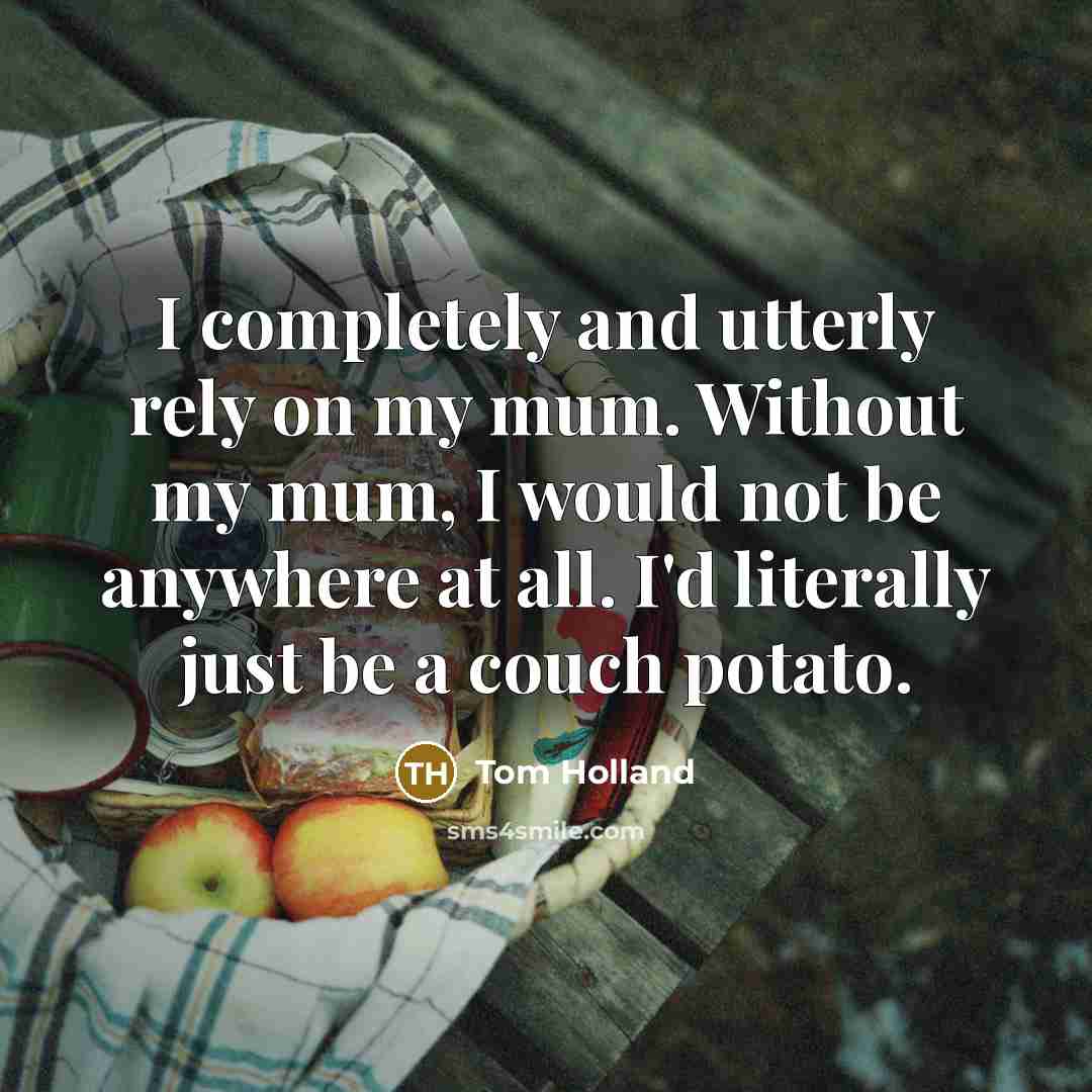 “I completely and utterly rely on my mum. Without my mum, I would not be anywhere at all. I'd literally just be a couch potato.” quote by Tom Holland
