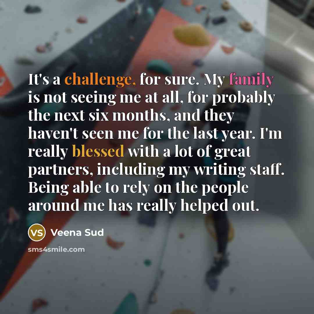 “It's a challenge, for sure. My family is not seeing me at all, for probably the next six months, and they haven't seen me for the last year. I'm really blessed with a lot of great partners, including my writing staff. Being able to rely on the people around me has really helped out.” quote by Veena Sud
