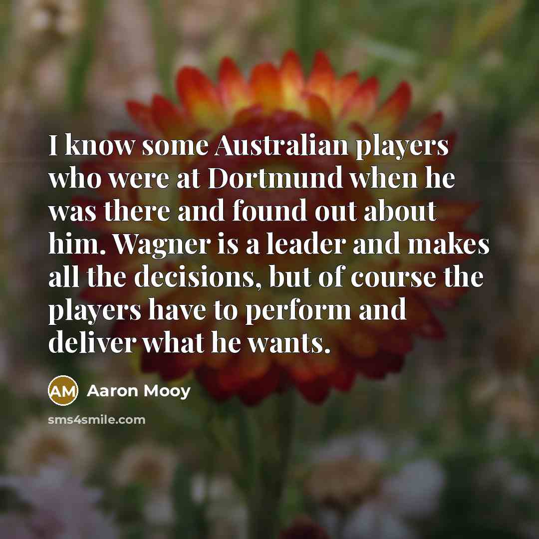 “I know some Australian players who were at Dortmund when he was there and found out about him. Wagner is a leader and makes all the decisions, but of course the players have to perform and deliver what he wants.” quote by Aaron Mooy