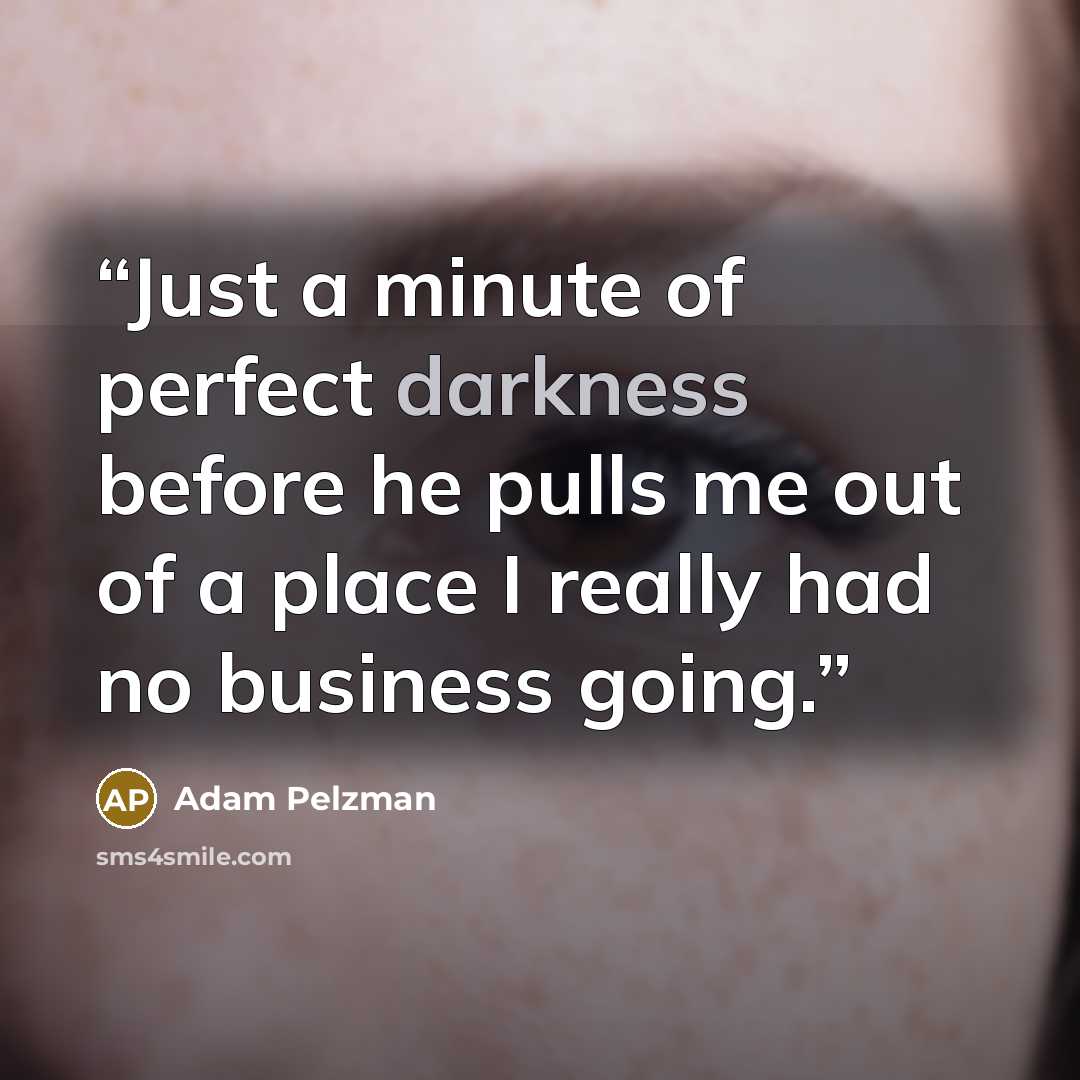 “Just a minute of perfect darkness before he pulls me out of a place I really had no business going.” quote by Adam Pelzman