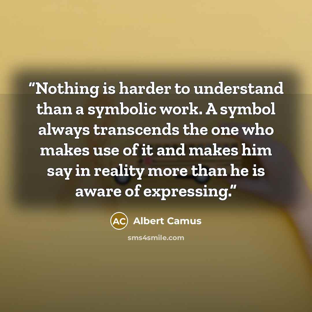 “Nothing is harder to understand than a symbolic work. A symbol always transcends the one who makes use of it and makes him say in reality more than he is aware of expressing.” quote by Albert Camus