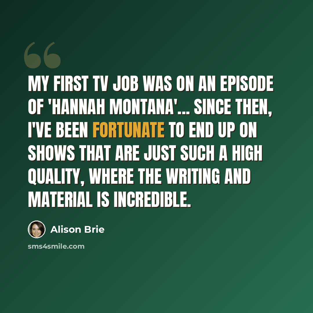 “My first TV job was on an episode of 'Hannah Montana'... Since then, I've been fortunate to end up on shows that are just such a high quality, where the writing and material is incredible.” quote by Alison Brie