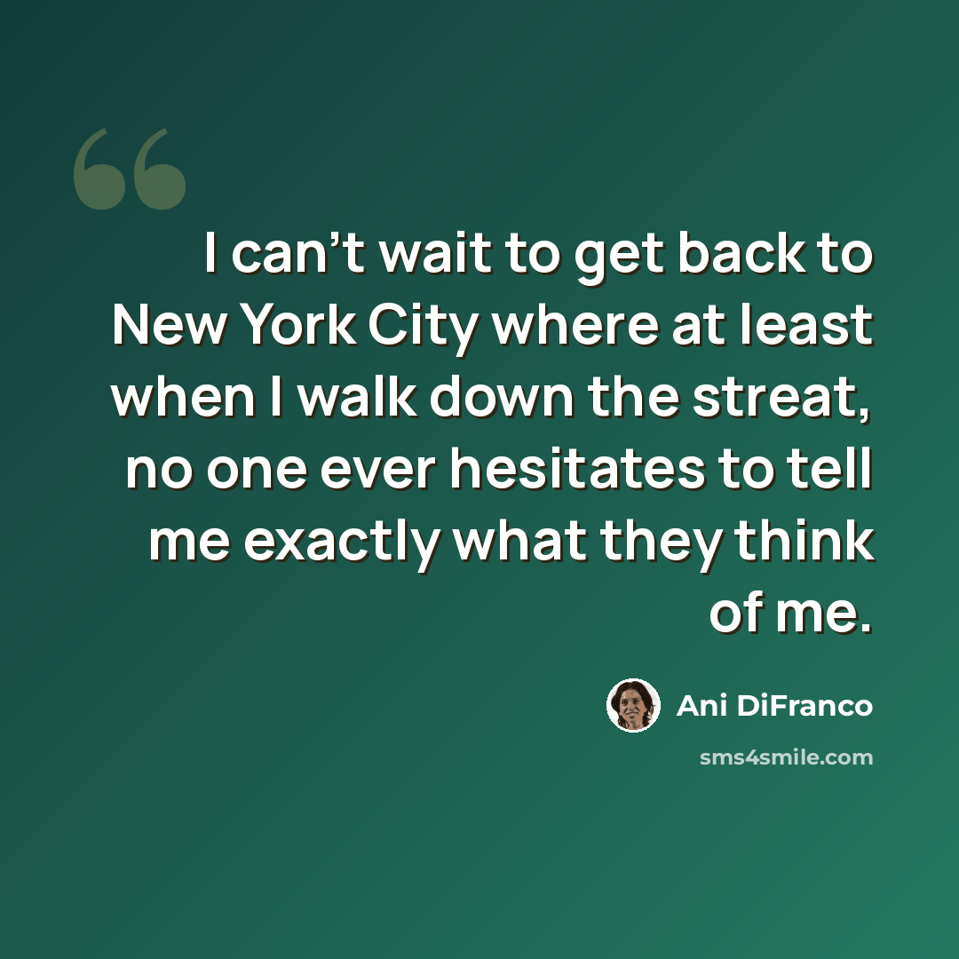 “I can't wait to get back to New York City where at least when I walk down the streat, no one ever hesitates to tell me exactly what they think of me.” quote by Ani DiFranco