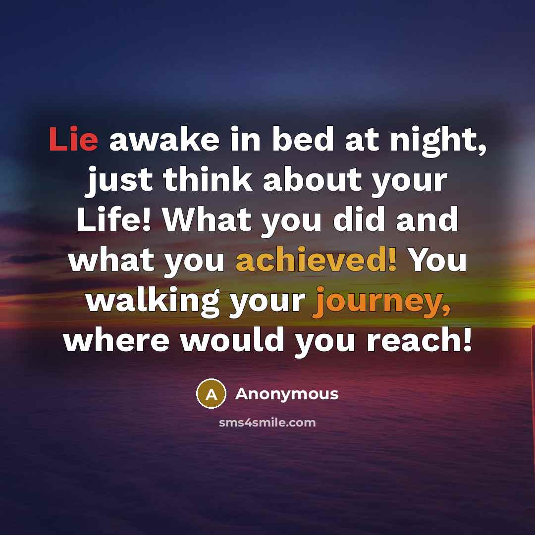 “Lie awake in bed at night, just think about your Life! What you did and what you achieved! You walking your journey, where would you reach!” quote by Anonymous
