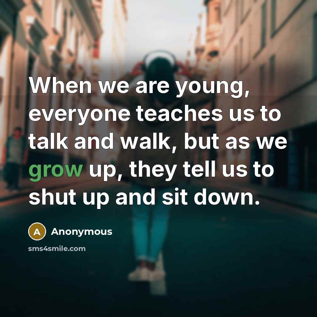 “When we are young, everyone teaches us to talk and walk, but as we grow up, they tell us to shut up and sit down.” quote by Anonymous