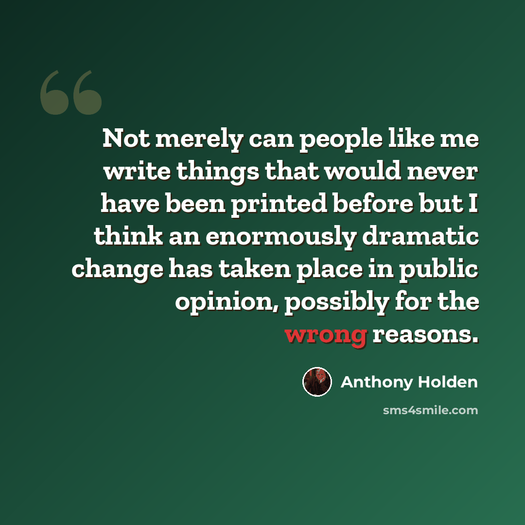 “Not merely can people like me write things that would never have been printed before but I think an enormously dramatic change has taken place in public opinion, possibly for the wrong reasons.” quote by Anthony Holden