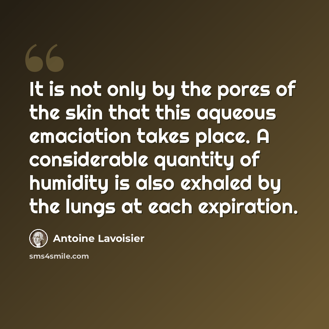 “It is not only by the pores of the skin that this aqueous emaciation takes place. A considerable quantity of humidity is also exhaled by the lungs at each expiration.” quote by Antoine Lavoisier