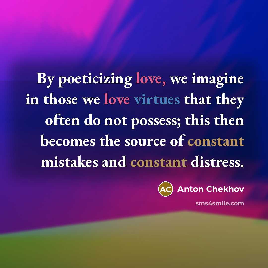 “By poeticizing love, we imagine in those we love virtues that they often do not possess; this then becomes the source of constant mistakes and constant distress.” quote by Anton Chekhov