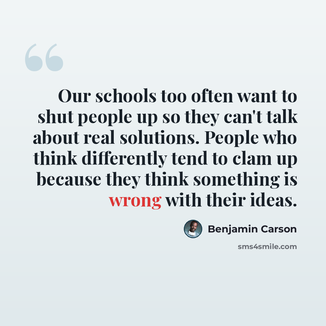 “Our schools too often want to shut people up so they can't talk about real solutions. People who think differently tend to clam up because they think something is wrong with their ideas.” quote by Benjamin Carson