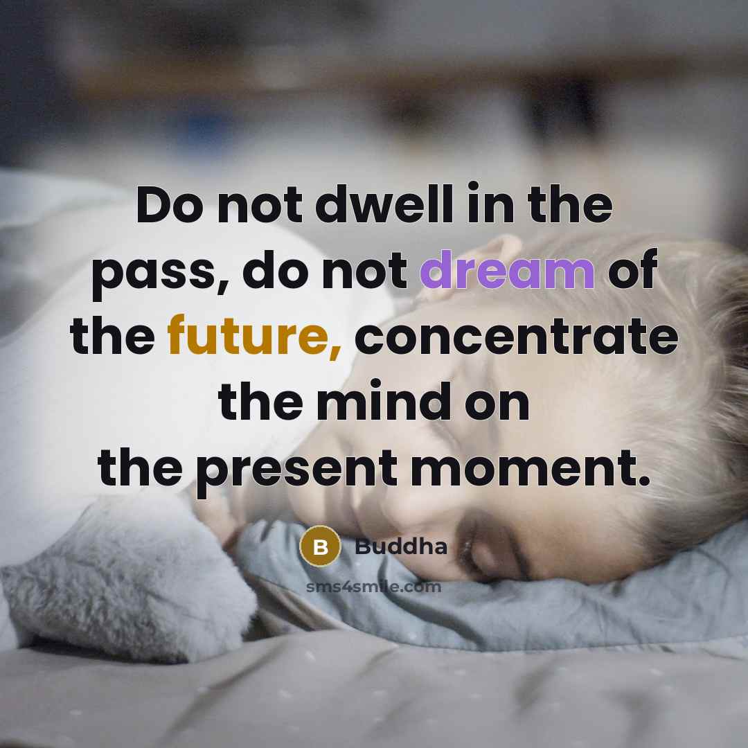 “Do not dwell in the pass, do not dream of the future, concentrate the mind on the present moment.” quote by Buddha