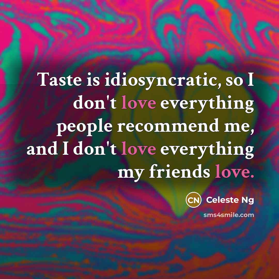 “Taste is idiosyncratic, so I don't love everything people recommend me, and I don't love everything my friends love.” quote by Celeste Ng