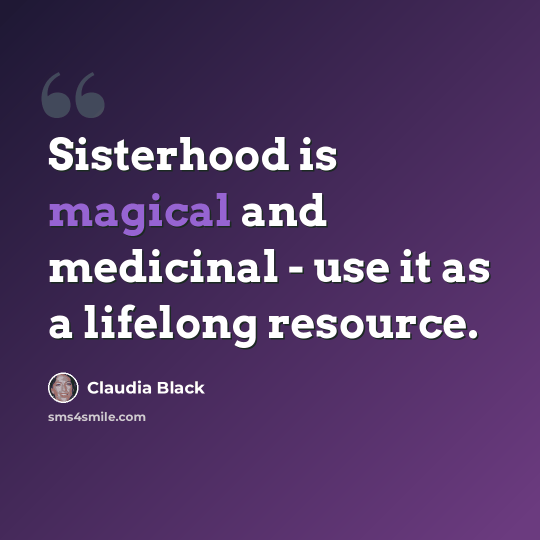 “Sisterhood is magical and medicinal - use it as a lifelong resource.” quote by Claudia Black