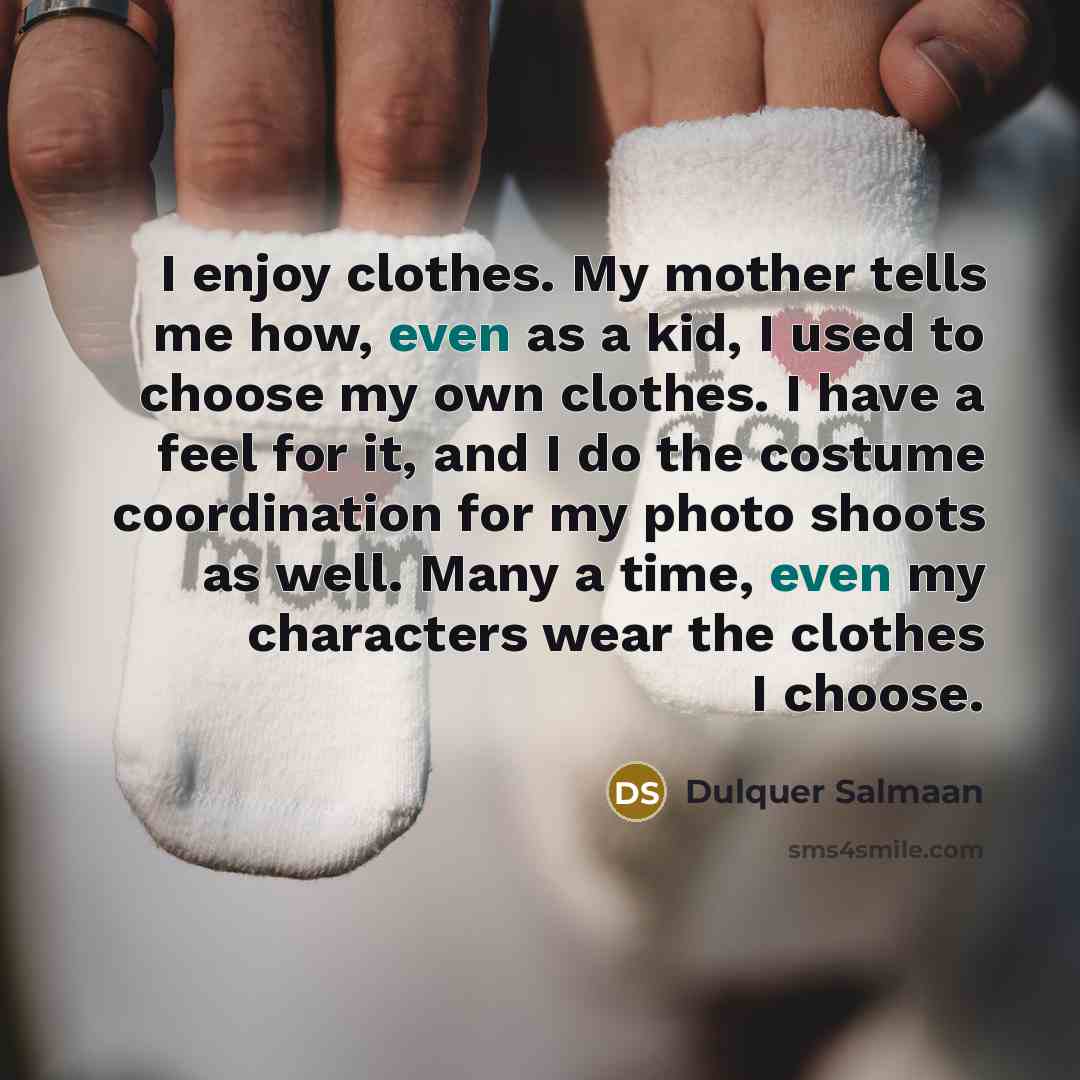 “I enjoy clothes. My mother tells me how, even as a kid, I used to choose my own clothes. I have a feel for it, and I do the costume coordination for my photo shoots as well. Many a time, even my characters wear the clothes I choose.” quote by Dulquer Salmaan