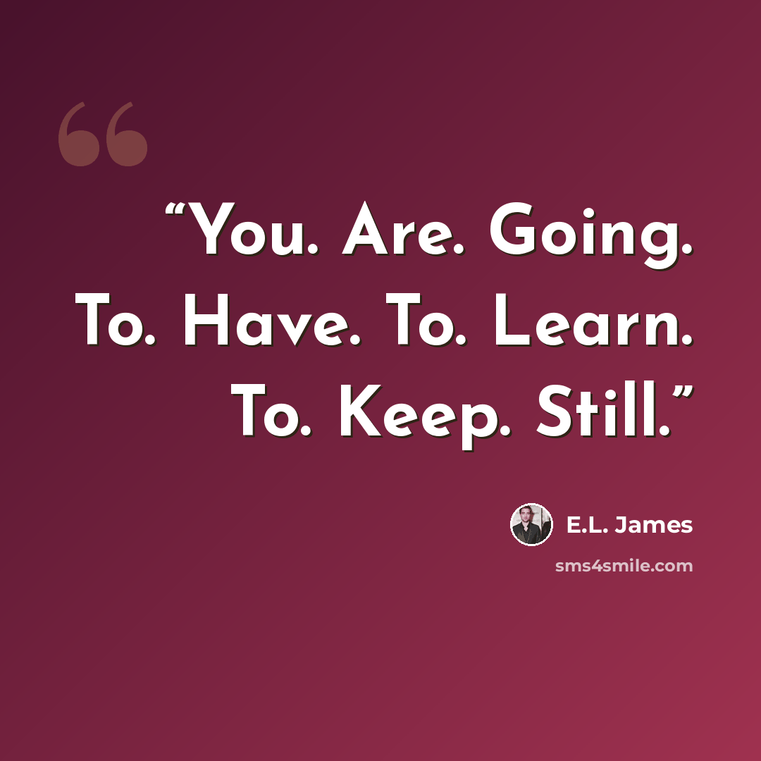 “You. Are. Going. To. Have. To. Learn. To. Keep. Still.” quote by E.L. James